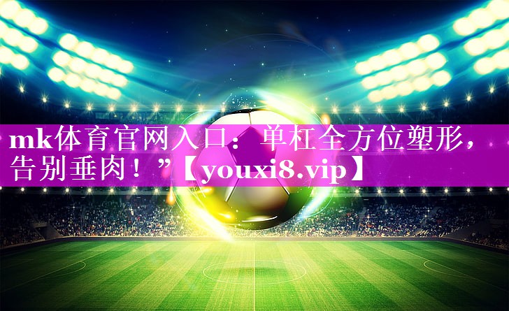单杠全方位塑形,告别垂肉!” 单杠全方位塑形,告别垂肉!”