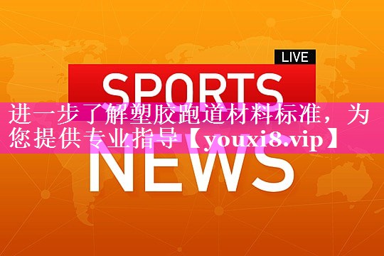 进一步了解塑胶跑道材料标准,为您提供专业指导 进一步了解塑胶跑道材料标准,为您提供专业指导