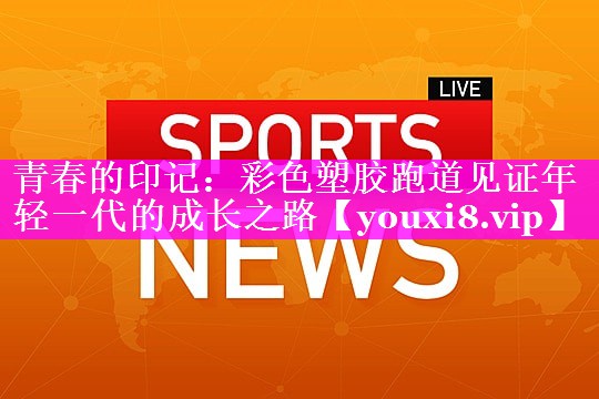 青春的印记:彩色塑胶跑道见证年轻一代的成长之路 青春的印记:彩色塑胶跑道见证年轻一代的成长之路