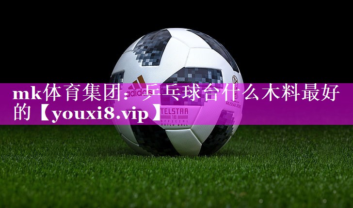 乒乓球台什么木料最好的 乒乓球台什么木料最好的