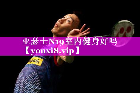 亚瑟士N19室内健身好吗 亚瑟士N19室内健身好吗