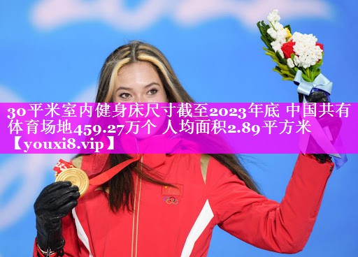 30平米室内健身床尺寸截至2023年底 中国共有体育场地459.27万个 人均面积2.89平方米 30平米室内健身床尺寸截至2023年底 中国共有体育场地459.27万个 人均面积2.89平方米