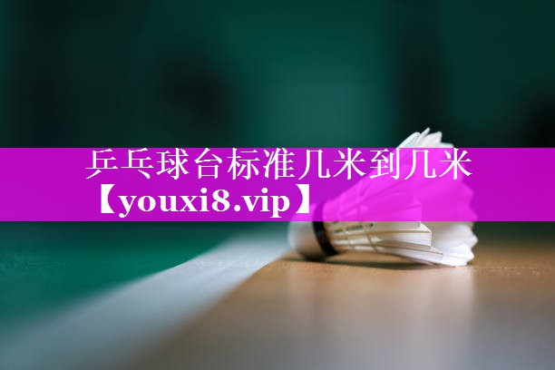 乒乓球台标准几米到几米 乒乓球台标准几米到几米