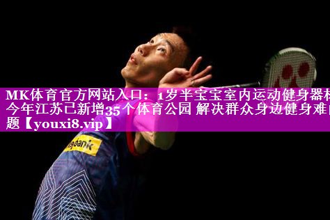 1岁半宝宝室内运动健身器材今年江苏已新增35个体育公园 解决群众身边健身难问题 1岁半宝宝室内运动健身器材今年江苏已新增35个体育公园 解决群众身边健身难问题