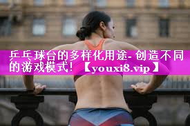 乒乓球台的多样化用途- 创造不同的游戏模式! 乒乓球台的多样化用途- 创造不同的游戏模式!