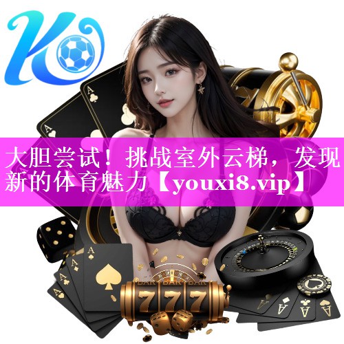 大胆尝试!挑战室外云梯,发现新的体育魅力 大胆尝试!挑战室外云梯,发现新的体育魅力