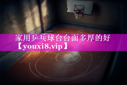 家用乒乓球台台面多厚的好 家用乒乓球台台面多厚的好