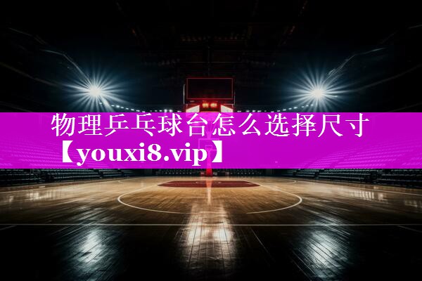 物理乒乓球台怎么选择尺寸 物理乒乓球台怎么选择尺寸