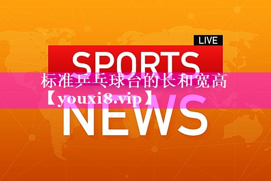 标准乒乓球台的长和宽高 标准乒乓球台的长和宽高