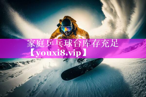 家庭乒乓球台库存充足 家庭乒乓球台库存充足