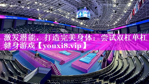 激发潜能,打造完美身体:尝试双杠单杠健身游戏 激发潜能,打造完美身体:尝试双杠单杠健身游戏
