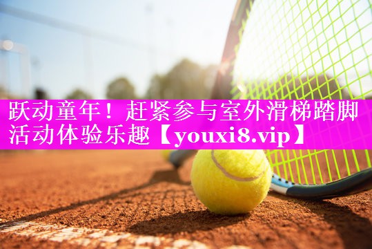跃动童年!赶紧参与室外滑梯踏脚活动体验乐趣 跃动童年!赶紧参与室外滑梯踏脚活动体验乐趣