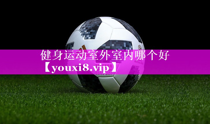 健身运动室外室内哪个好 健身运动室外室内哪个好