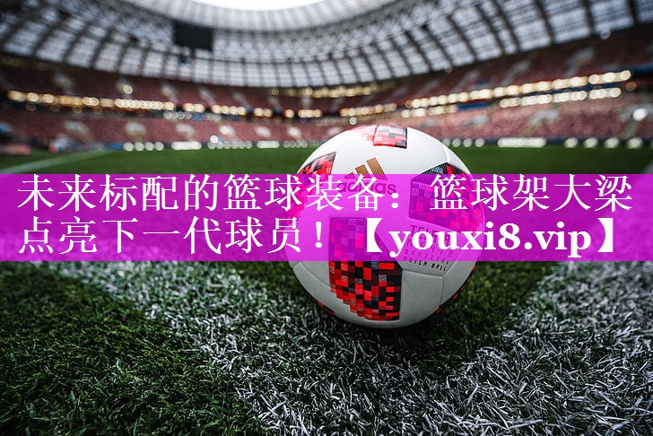 未来标配的篮球装备:篮球架大梁点亮下一代球员! 未来标配的篮球装备:篮球架大梁点亮下一代球员!
