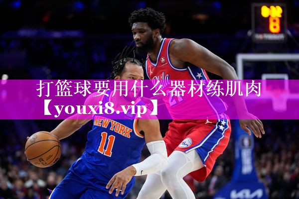打篮球要用什么器材练肌肉 打篮球要用什么器材练肌肉