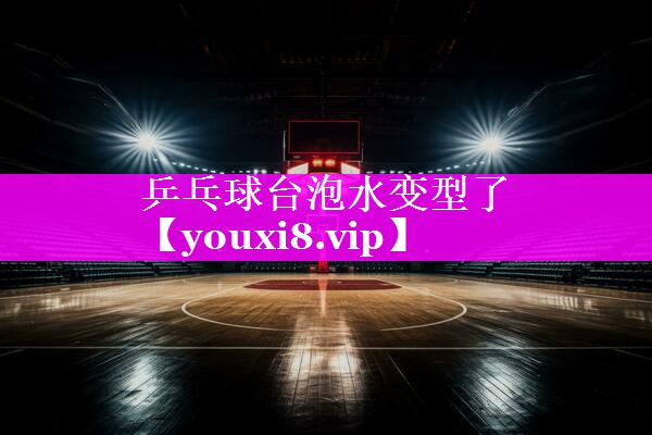 乒乓球台泡水变型了 乒乓球台泡水变型了