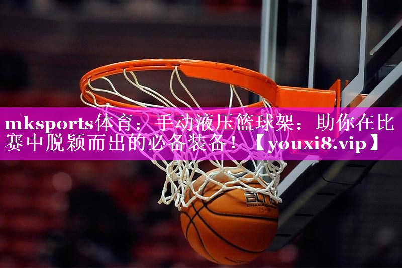 手动液压篮球架:助你在比赛中脱颖而出的必备装备! 手动液压篮球架:助你在比赛中脱颖而出的必备装备!