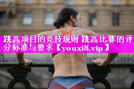 跳高项目的竞技规则 跳高比赛的评分标准与要求 跳高项目的竞技规则 跳高比赛的评分标准与要求