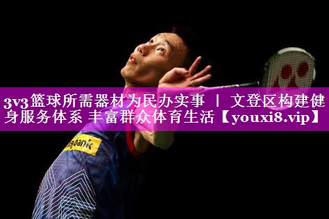 3v3篮球所需器材为民办实事 | 文登区构建健身服务体系 丰富群众体育生活 3v3篮球所需器材为民办实事 | 文登区构建健身服务体系 丰富群众体育生活