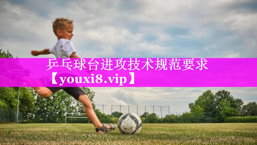 乒乓球台进攻技术规范要求 乒乓球台进攻技术规范要求