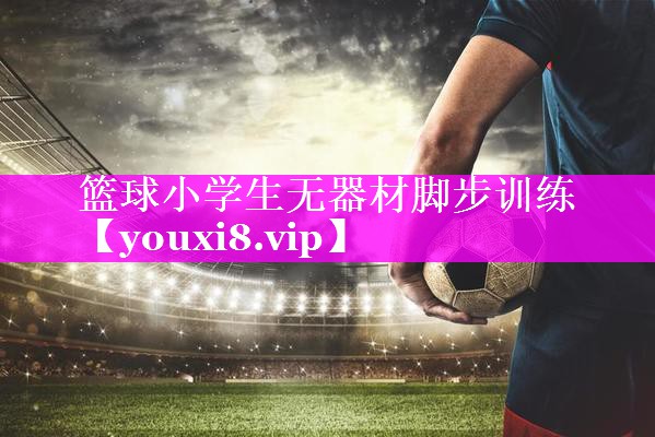 篮球小学生无器材脚步训练 篮球小学生无器材脚步训练