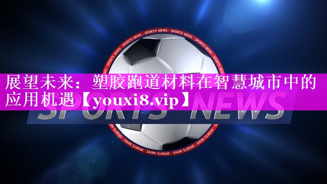 展望未来:塑胶跑道材料在智慧城市中的应用机遇 展望未来:塑胶跑道材料在智慧城市中的应用机遇