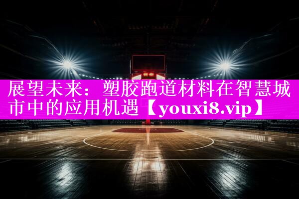 展望未来:塑胶跑道材料在智慧城市中的应用机遇 展望未来:塑胶跑道材料在智慧城市中的应用机遇